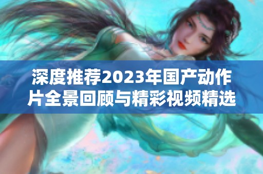 深度推荐2023年国产动作片全景回顾与精彩视频精选