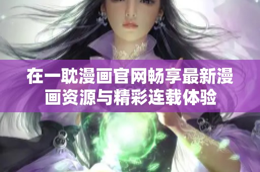 在一耽漫画官网畅享最新漫画资源与精彩连载体验