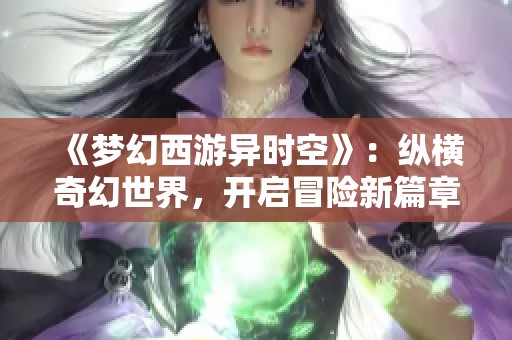 《梦幻西游异时空》：纵横奇幻世界，开启冒险新篇章