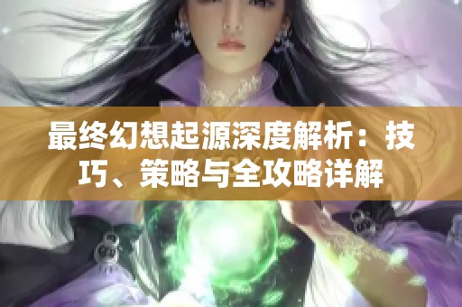 最终幻想起源深度解析：技巧、策略与全攻略详解