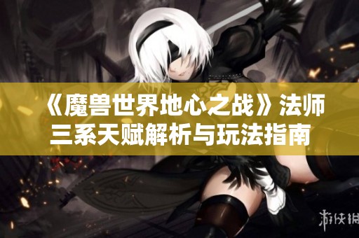 《魔兽世界地心之战》法师三系天赋解析与玩法指南