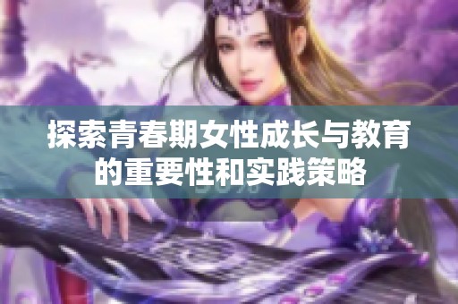 探索青春期女性成长与教育的重要性和实践策略