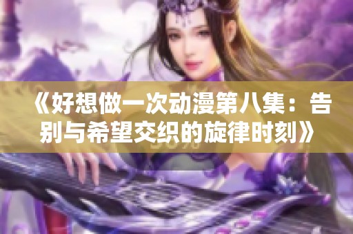 《好想做一次动漫第八集：告别与希望交织的旋律时刻》