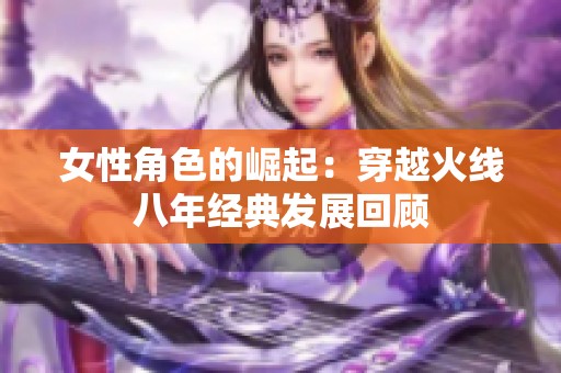 女性角色的崛起：穿越火线八年经典发展回顾