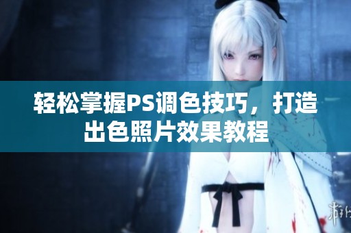 轻松掌握PS调色技巧，打造出色照片效果教程