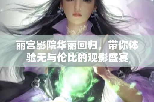 丽宫影院华丽回归，带你体验无与伦比的观影盛宴