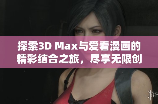 探索3D Max与爱看漫画的精彩结合之旅，尽享无限创意！