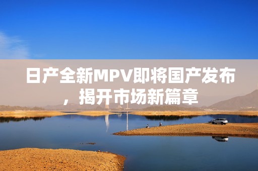 日产全新MPV即将国产发布，揭开市场新篇章