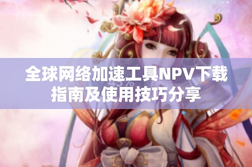 全球网络加速工具NPV下载指南及使用技巧分享