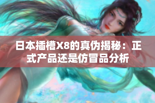 日本插槽X8的真伪揭秘：正式产品还是仿冒品分析