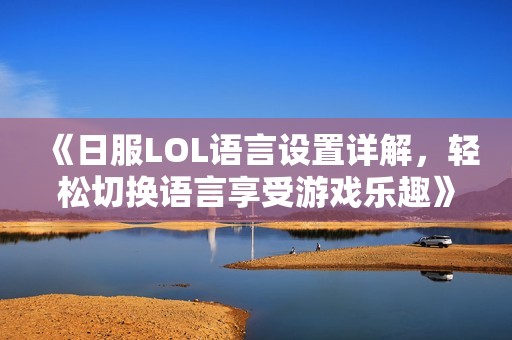 《日服LOL语言设置详解，轻松切换语言享受游戏乐趣》