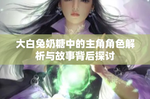 大白兔奶糖中的主角角色解析与故事背后探讨