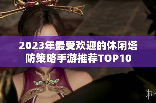 2023年最受欢迎的休闲塔防策略手游推荐TOP10