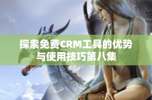 探索免费CRM工具的优势与使用技巧第八集