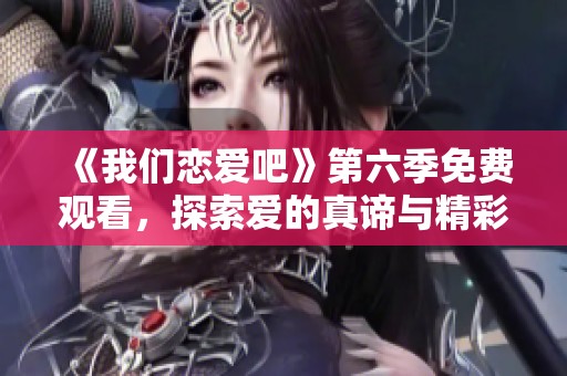 《我们恋爱吧》第六季免费观看，探索爱的真谛与精彩瞬间