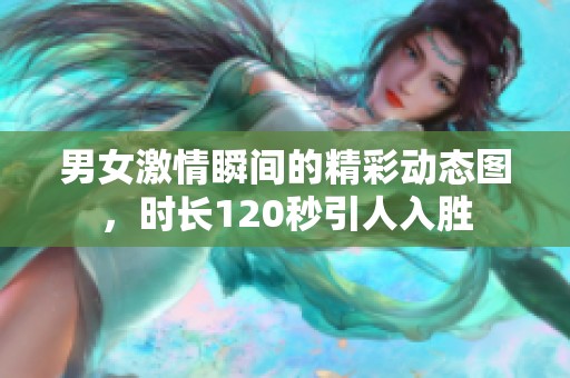 男女激情瞬间的精彩动态图，时长120秒引人入胜