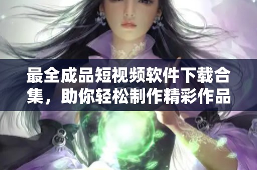 最全成品短视频软件下载合集，助你轻松制作精彩作品