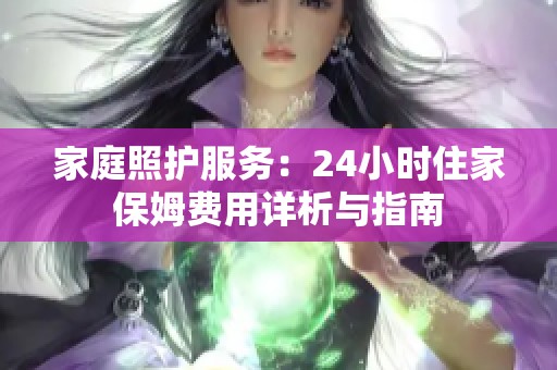 家庭照护服务：24小时住家保姆费用详析与指南