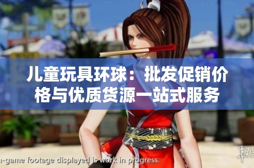 儿童玩具环球：批发促销价格与优质货源一站式服务