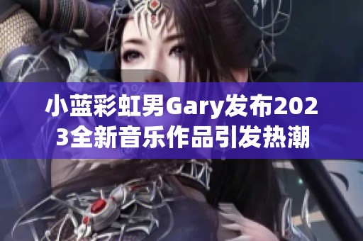 小蓝彩虹男Gary发布2023全新音乐作品引发热潮