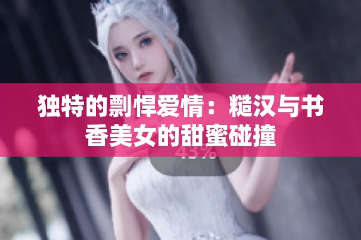 独特的剽悍爱情：糙汉与书香美女的甜蜜碰撞