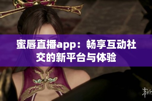 蜜唇直播app：畅享互动社交的新平台与体验