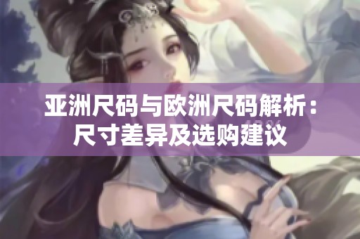 亚洲尺码与欧洲尺码解析：尺寸差异及选购建议