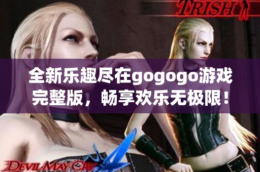 全新乐趣尽在gogogo游戏完整版，畅享欢乐无极限！