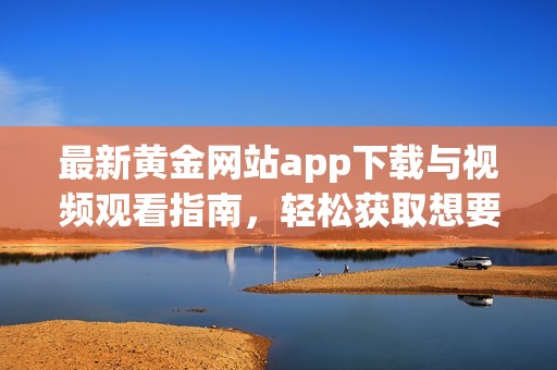 最新黄金网站app下载与视频观看指南，轻松获取想要内容