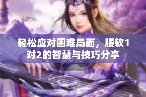 轻松应对困难局面，腰软1对2的智慧与技巧分享