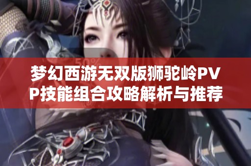 梦幻西游无双版狮驼岭PVP技能组合攻略解析与推荐