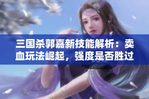 三国杀郭嘉新技能解析：卖血玩法崛起，强度是否胜过往昔