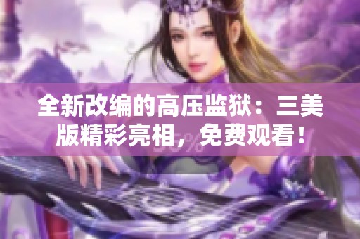 全新改编的高压监狱：三美版精彩亮相，免费观看！