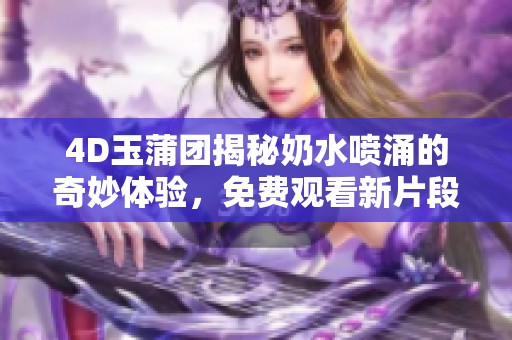 4D玉蒲团揭秘奶水喷涌的奇妙体验，免费观看新片段