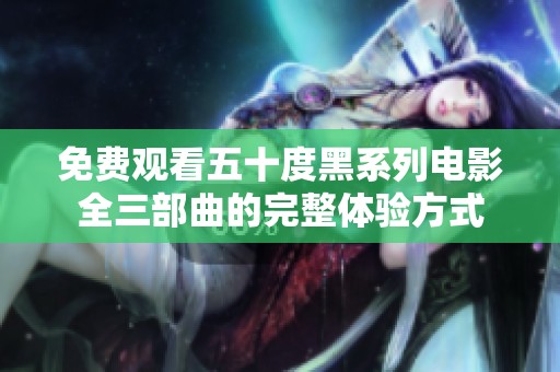 免费观看五十度黑系列电影全三部曲的完整体验方式