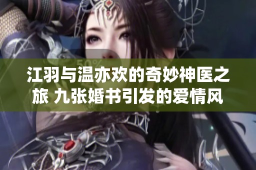 江羽与温亦欢的奇妙神医之旅 九张婚书引发的爱情风波