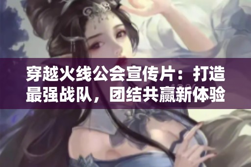 穿越火线公会宣传片：打造最强战队，团结共赢新体验