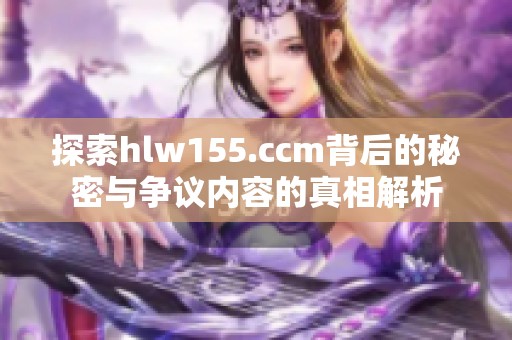 探索hlw155.ccm背后的秘密与争议内容的真相解析