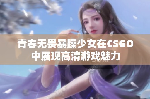 青春无畏暴躁少女在CSGO中展现高清游戏魅力