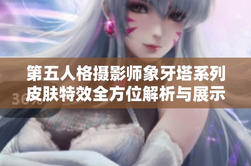 第五人格摄影师象牙塔系列皮肤特效全方位解析与展示