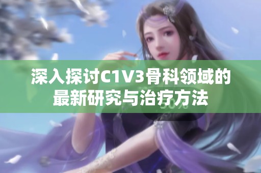 深入探讨C1V3骨科领域的最新研究与治疗方法