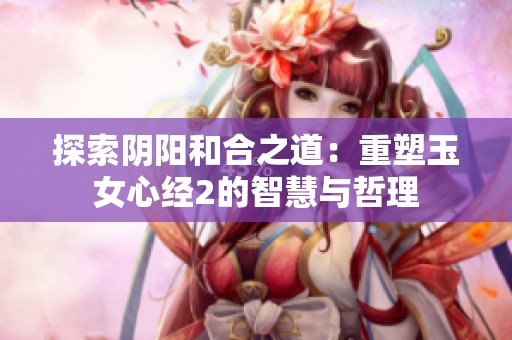 探索阴阳和合之道：重塑玉女心经2的智慧与哲理