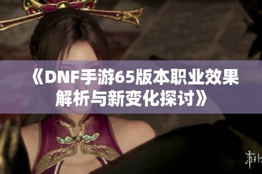 《DNF手游65版本职业效果解析与新变化探讨》