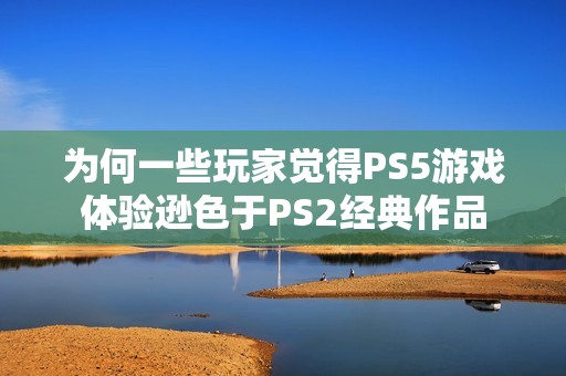 为何一些玩家觉得PS5游戏体验逊色于PS2经典作品