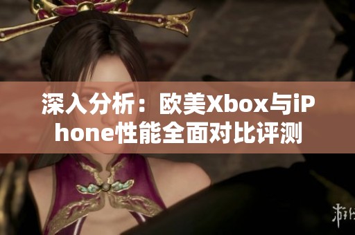 深入分析：欧美Xbox与iPhone性能全面对比评测