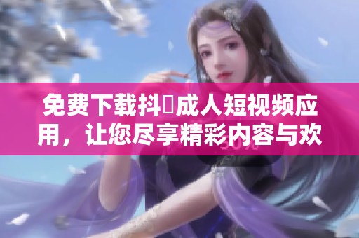 免费下载抖抈成人短视频应用，让您尽享精彩内容与欢乐体验