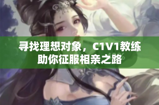 寻找理想对象，C1V1教练助你征服相亲之路