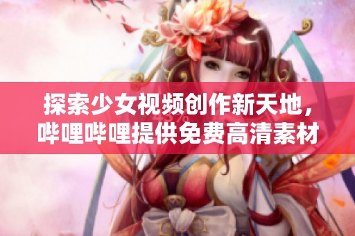 探索少女视频创作新天地，哔哩哔哩提供免费高清素材下载！