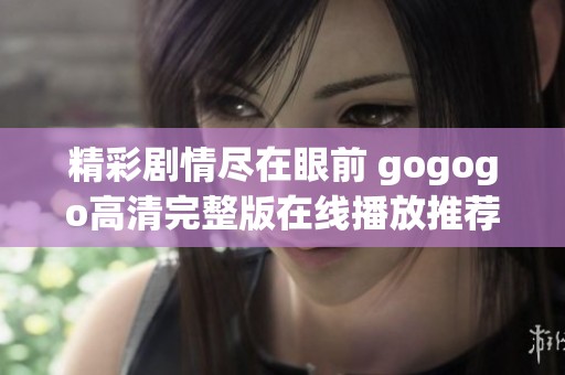 精彩剧情尽在眼前 gogogo高清完整版在线播放推荐