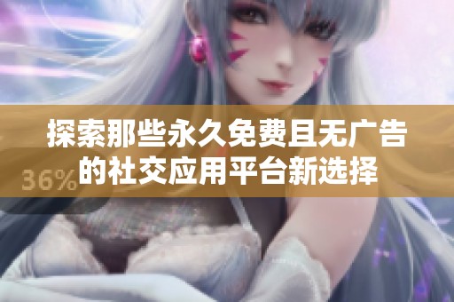 探索那些永久免费且无广告的社交应用平台新选择